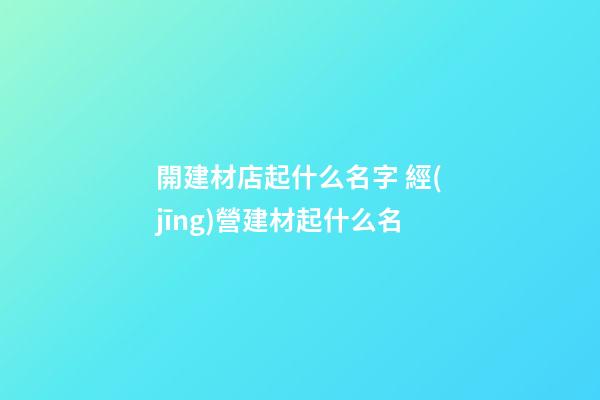開建材店起什么名字 經(jīng)營建材起什么名-第1張-店鋪起名-玄機(jī)派